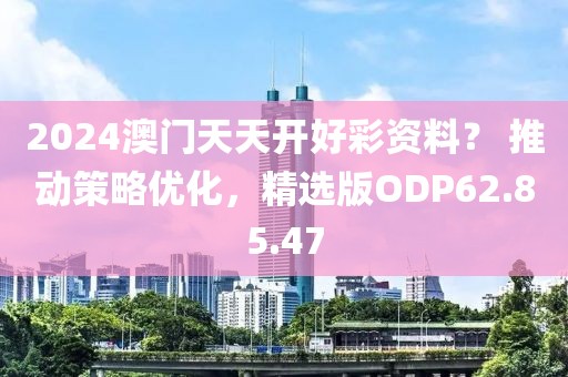 2024澳門天天開好彩資料？ 推動策略優(yōu)化，精選版ODP62.85.47