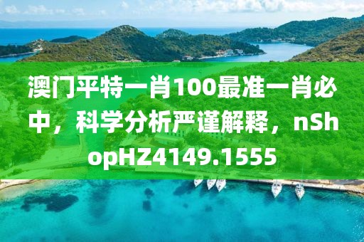 澳門平特一肖100最準(zhǔn)一肖必中，科學(xué)分析嚴(yán)謹(jǐn)解釋，nShopHZ4149.1555