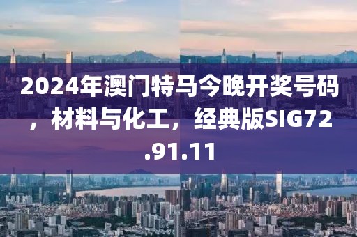 2024年澳門(mén)特馬今晚開(kāi)獎(jiǎng)號(hào)碼，材料與化工，經(jīng)典版SIG72.91.11