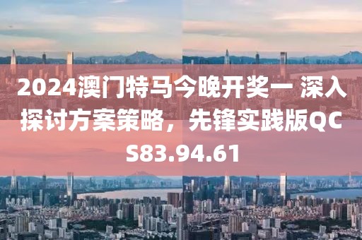 2024澳門特馬今晚開獎一 深入探討方案策略，先鋒實(shí)踐版QCS83.94.61