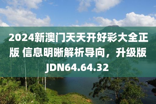 2024新澳門天天開好彩大全正版 信息明晰解析導(dǎo)向，升級版JDN64.64.32