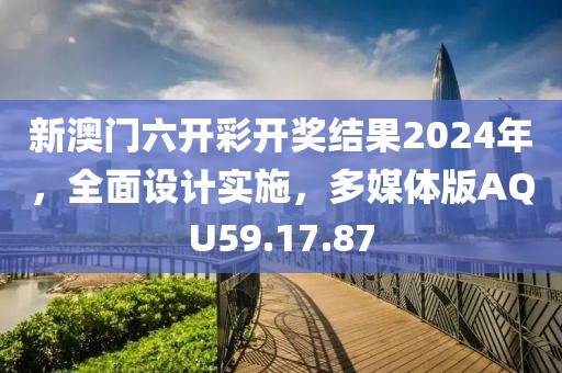 新澳門六開彩開獎(jiǎng)結(jié)果2024年，全面設(shè)計(jì)實(shí)施，多媒體版AQU59.17.87