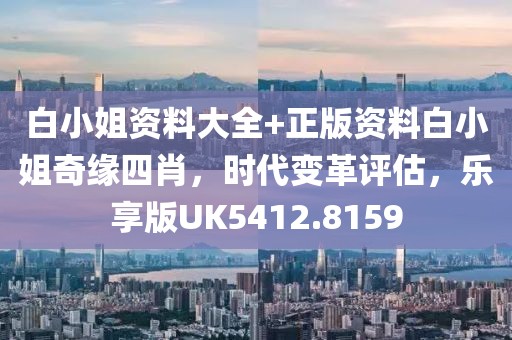 白小姐資料大全+正版資料白小姐奇緣四肖，時代變革評估，樂享版UK5412.8159