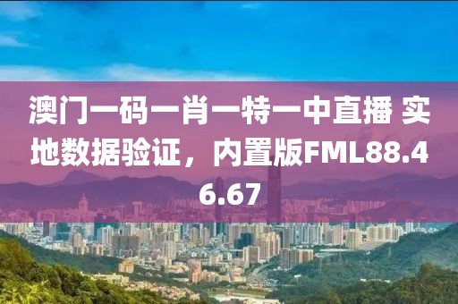 澳門一碼一肖一特一中直播 實地數(shù)據(jù)驗證，內置版FML88.46.67