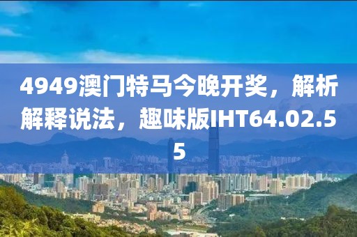 4949澳門特馬今晚開獎，解析解釋說法，趣味版IHT64.02.55