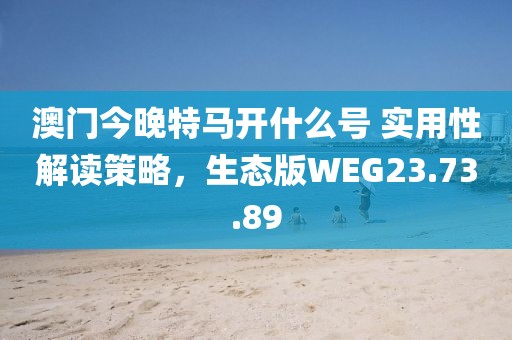 澳門今晚特馬開什么號(hào) 實(shí)用性解讀策略，生態(tài)版WEG23.73.89