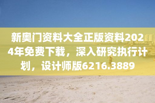 新奧門資料大全正版資料2024年免費(fèi)下載，深入研究執(zhí)行計(jì)劃，設(shè)計(jì)師版6216.3889