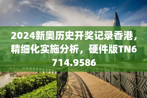 2024新奧歷史開獎(jiǎng)記錄香港，精細(xì)化實(shí)施分析，硬件版TN6714.9586