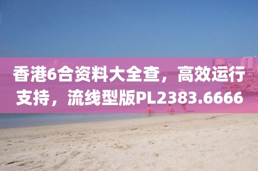 香港6合資料大全查，高效運行支持，流線型版PL2383.6666