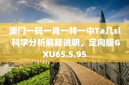 澳門一碼一肖一特一中Ta幾si 科學(xué)分析解釋說明，定向版GXU65.5.95