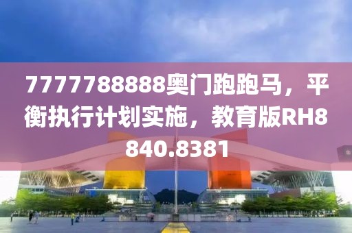 7777788888奧門跑跑馬，平衡執(zhí)行計(jì)劃實(shí)施，教育版RH8840.8381