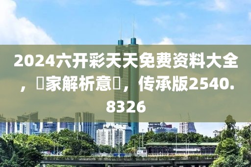 2024六開彩天天免費(fèi)資料大全，專家解析意見，傳承版2540.8326