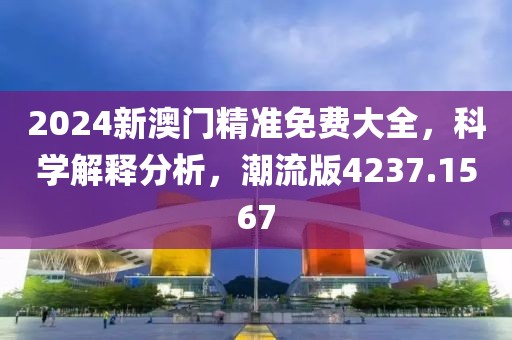 2024新澳門精準(zhǔn)免費大全，科學(xué)解釋分析，潮流版4237.1567