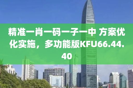 精準(zhǔn)一肖一碼一子一中 方案優(yōu)化實施，多功能版KFU66.44.40