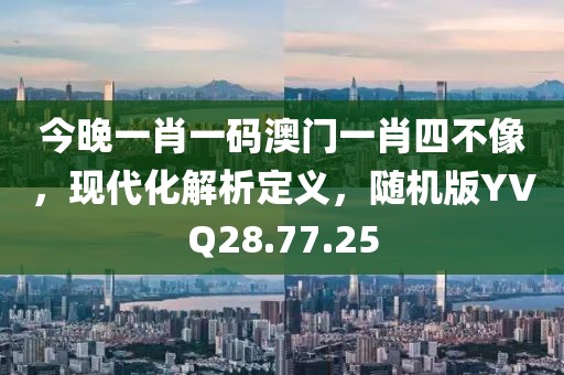 今晚一肖一碼澳門一肖四不像，現(xiàn)代化解析定義，隨機版YVQ28.77.25