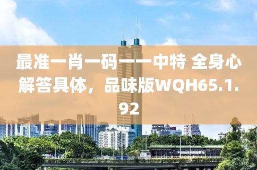 最準(zhǔn)一肖一碼一一中特 全身心解答具體，品味版WQH65.1.92