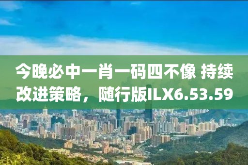 今晚必中一肖一碼四不像 持續(xù)改進策略，隨行版ILX6.53.59