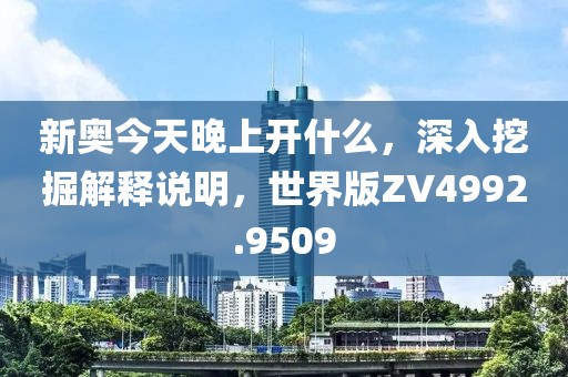 新奧今天晚上開什么，深入挖掘解釋說(shuō)明，世界版ZV4992.9509