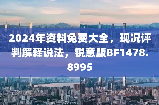 2024年資料免費大全，現(xiàn)況評判解釋說法，銳意版BF1478.8995