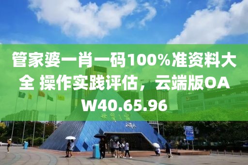 管家婆一肖一碼100%準(zhǔn)資料大全 操作實踐評估，云端版OAW40.65.96