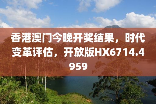 香港澳門今晚開獎(jiǎng)結(jié)果，時(shí)代變革評(píng)估，開放版HX6714.4959