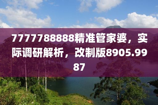 7777788888精準(zhǔn)管家婆，實(shí)際調(diào)研解析，改制版8905.9987