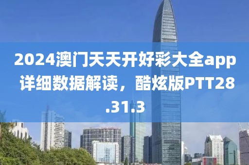 2024澳門天天開好彩大全app 詳細(xì)數(shù)據(jù)解讀，酷炫版PTT28.31.3