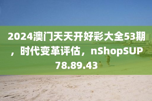 2024澳門天天開好彩大全53期，時代變革評估，nShopSUP78.89.43