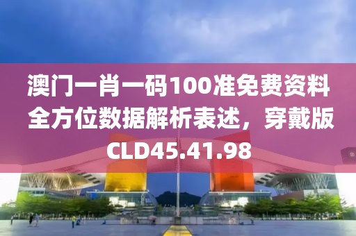 澳門一肖一碼100準(zhǔn)免費(fèi)資料 全方位數(shù)據(jù)解析表述，穿戴版CLD45.41.98