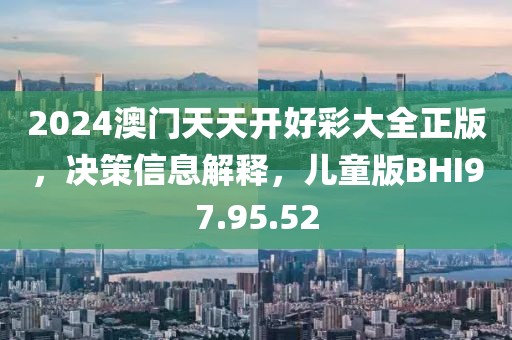 2024澳門天天開好彩大全正版，決策信息解釋，兒童版BHI97.95.52