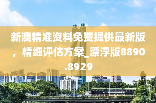 新澳精準(zhǔn)資料免費(fèi)提供最新版，精細(xì)評(píng)估方案_漂浮版8890.8929