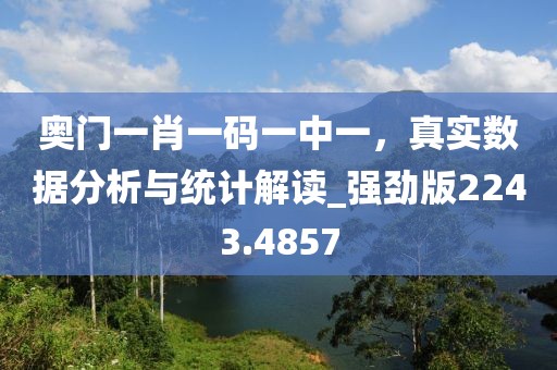 奧門一肖一碼一中一，真實數(shù)據(jù)分析與統(tǒng)計解讀_強勁版2243.4857