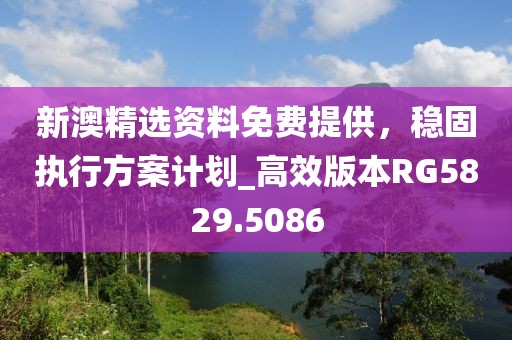 新澳精選資料免費提供，穩(wěn)固執(zhí)行方案計劃_高效版本RG5829.5086