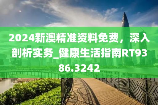 2024新澳精準資料免費，深入剖析實務_健康生活指南RT9386.3242