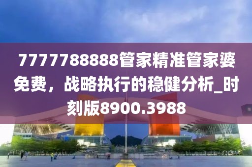 7777788888管家精準(zhǔn)管家婆免費(fèi)，戰(zhàn)略執(zhí)行的穩(wěn)健分析_時(shí)刻版8900.3988