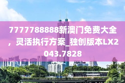 7777788888新澳門免費大全，靈活執(zhí)行方案_獨創(chuàng)版本LX2043.7828