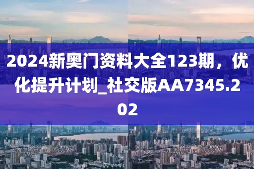 2024新奧門資料大全123期，優(yōu)化提升計劃_社交版AA7345.202