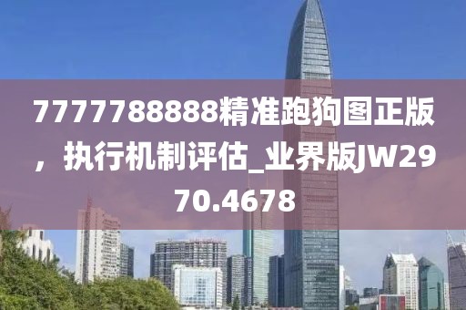 7777788888精準(zhǔn)跑狗圖正版，執(zhí)行機(jī)制評(píng)估_業(yè)界版JW2970.4678