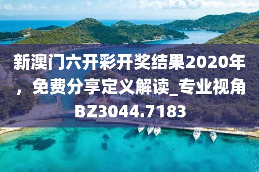 新澳門六開彩開獎結(jié)果2020年，免費分享定義解讀_專業(yè)視角BZ3044.7183