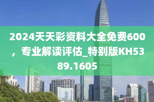 2024天天彩資料大全免費600，專業(yè)解讀評估_特別版KH5389.1605