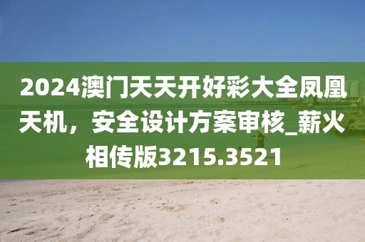 2024澳門天天開好彩大全鳳凰天機，安全設計方案審核_薪火相傳版3215.3521