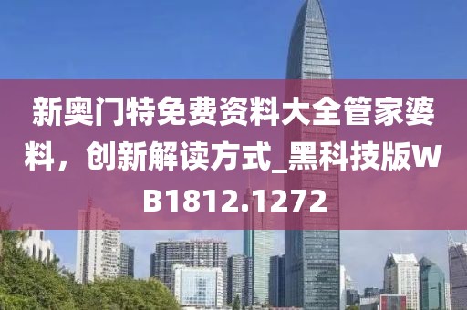 新奧門特免費資料大全管家婆料，創(chuàng)新解讀方式_黑科技版WB1812.1272