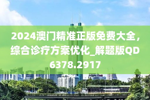 2024澳門精準(zhǔn)正版免費(fèi)大全，綜合診療方案優(yōu)化_解題版QD6378.2917