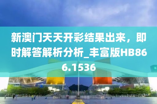 新澳門天天開彩結(jié)果出來，即時(shí)解答解析分析_豐富版HB866.1536