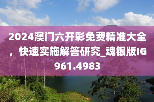 2024澳門六開彩免費(fèi)精準(zhǔn)大全，快速實(shí)施解答研究_魂銀版IG961.4983