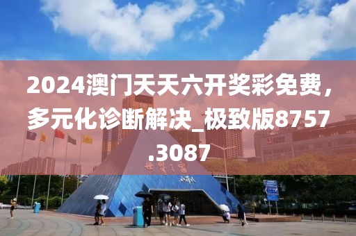 2024澳門天天六開獎彩免費，多元化診斷解決_極致版8757.3087