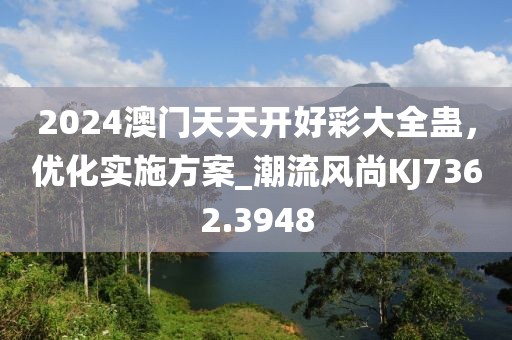 2024澳門天天開好彩大全蠱，優(yōu)化實施方案_潮流風尚KJ7362.3948