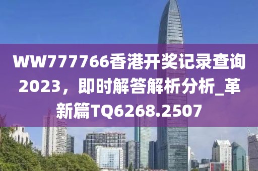 WW777766香港開獎記錄查詢2023，即時(shí)解答解析分析_革新篇TQ6268.2507