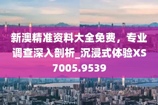 新澳精準資料大全免費，專業(yè)調(diào)查深入剖析_沉浸式體驗XS7005.9539