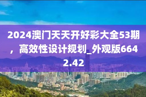 2024澳門天天開好彩大全53期，高效性設(shè)計規(guī)劃_外觀版6642.42